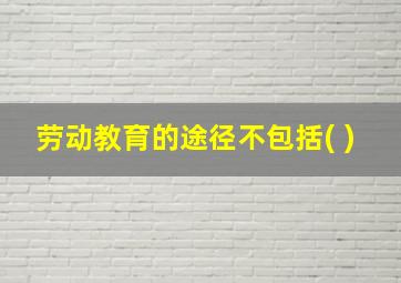 劳动教育的途径不包括( )